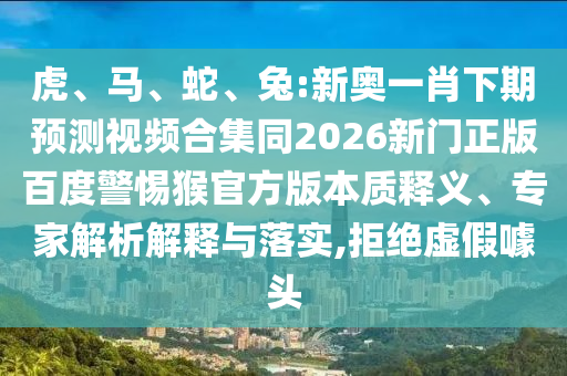 虎、马、蛇、兔:新奥一肖下期预测视频合集同2026新门正版百度警惕猴官方版本质释义、专家解析解释与落实,拒绝虚假噱头