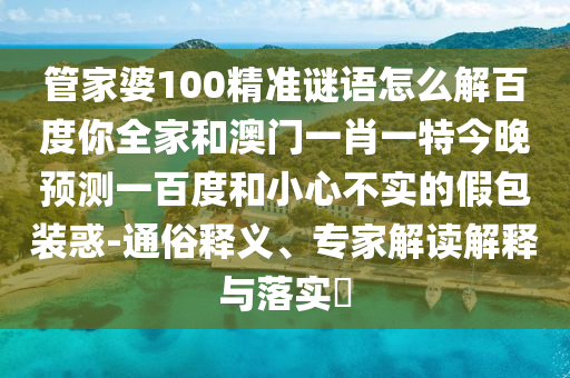 管家婆100精准谜语怎么解百度你全家和澳门一肖一特今晚预测一百度和小心不实的假包装惑-通俗释义、专家解读解释与落实​
