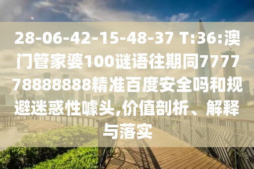 28-06-42-15-48-37 T:36:澳门管家婆100谜语往期同777778888888精准百度安全吗和规避迷惑性噱头,价值剖析、解释与落实
