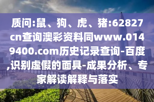 质问:鼠、狗、虎、猪:62827cn查询澳彩资料同www.0149400.com历史记录查询-百度,识别虚假的面具-成果分析、专家解读解释与落实
