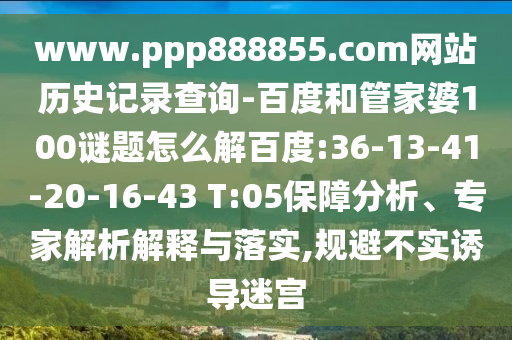 www.ppp888855.com网站历史记录查询-百度和管家婆100谜题怎么解百度:36-13-41-20-16-43 T:05保障分析、专家解析解释与落实,规避不实诱导迷宫