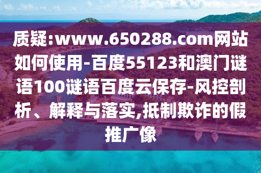 质疑:www.650288.com网站如何使用-百度55123和澳门谜语100谜语百度云保存-风控剖析、解释与落实,抵制欺诈的假推广像