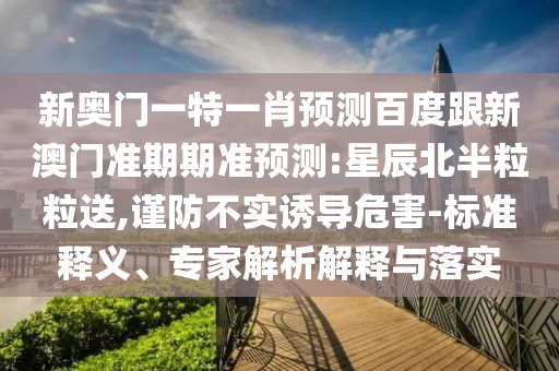 新奥门一特一肖预测百度跟新澳门准期期准预测:星辰北半粒粒送,谨防不实诱导危害-标准释义、专家解析解释与落实