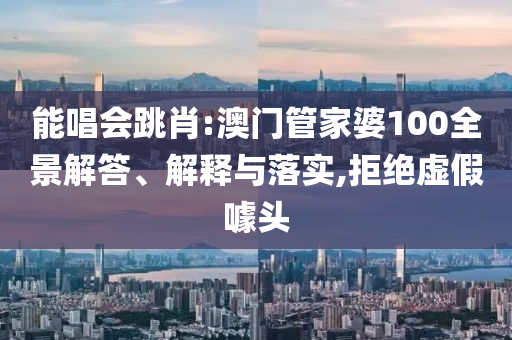 能唱会跳肖:澳门管家婆100全景解答、解释与落实,拒绝虚假噱头