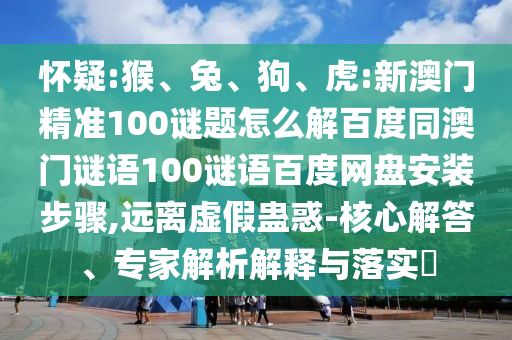 怀疑:猴、兔、狗、虎:新澳门精准100谜题怎么解百度同澳门谜语100谜语百度网盘安装步骤,远离虚假蛊惑-核心解答、专家解析解释与落实