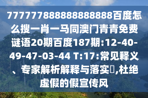 777777888888888888百度怎么搜一肖一马同澳门青青免费谜语20期百度187期:12-40-49-47-03-44 T:17:常见释义、专家解析解释与落实​,杜绝虚假的假宣传风