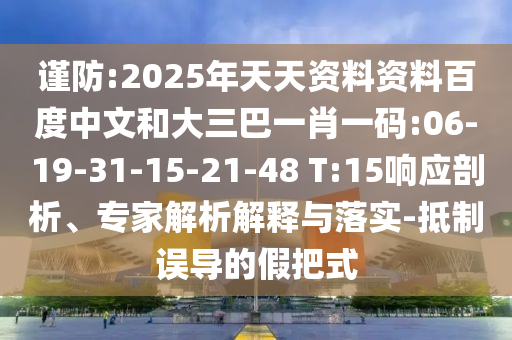 谨防:2025年天天资料资料百度中文和大三巴一肖一码:06-19-31-15-21-48 T:15响应剖析、专家解析解释与落实-抵制误导的假把式