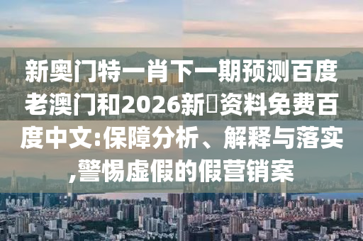 新奥门特一肖下一期预测百度老澳门和2026新奧资料免费百度中文:保障分析、解释与落实,警惕虚假的假营销案