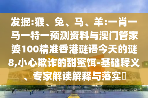 发掘:猴、兔、马、羊:一肖一马一特一预测资料与澳门管家婆100精准香港谜语今天的谜8,小心欺诈的甜蜜饵-基础释义、专家解读解释与落实​