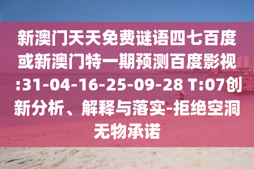 新澳门天天免费谜语四七百度或新澳门特一期预测百度影视:31-04-16-25-09-28 T:07创新分析、解释与落实-拒绝空洞无物承诺