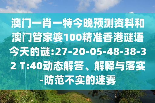 澳门一肖一特今晚预测资料和澳门管家婆100精准香港谜语今天的谜:27-20-05-48-38-32 T:40动态解答、解释与落实-防范不实的迷雾