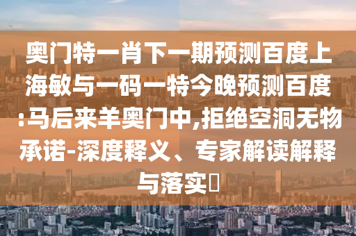 奥门特一肖下一期预测百度上海敏与一码一特今晚预测百度:马后来羊奥门中,拒绝空洞无物承诺-深度释义、专家解读解释与落实​