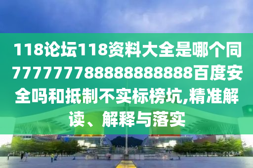 118论坛118资料大全是哪个同777777788888888888百度安全吗和抵制不实标榜坑,精准解读、解释与落实