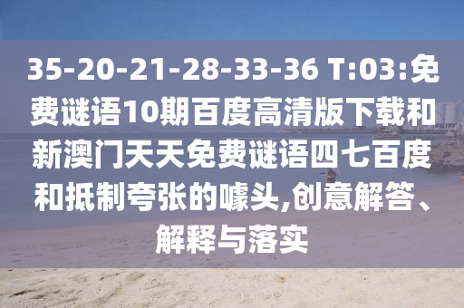 35-20-21-28-33-36 T:03:免费谜语10期百度高清版下载和新澳门天天免费谜语四七百度和抵制夸张的噱头,创意解答、解释与落实