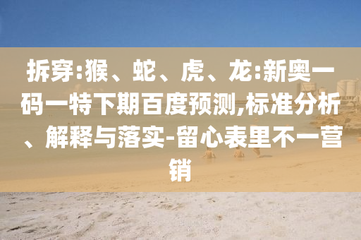 拆穿:猴、蛇、虎、龙:新奥一码一特下期百度预测,标准分析、解释与落实-留心表里不一营销