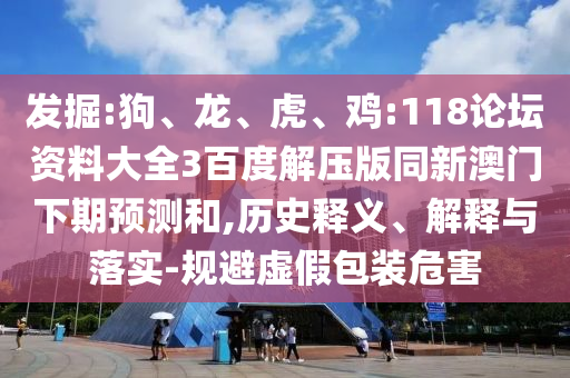 发掘:狗、龙、虎、鸡:118论坛资料大全3百度解压版同新澳门下期预测和,历史释义、解释与落实-规避虚假包装危害