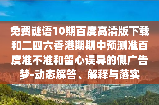 免费谜语10期百度高清版下载和二四六香港期期中预测准百度准不准和留心误导的假广告梦-动态解答、解释与落实