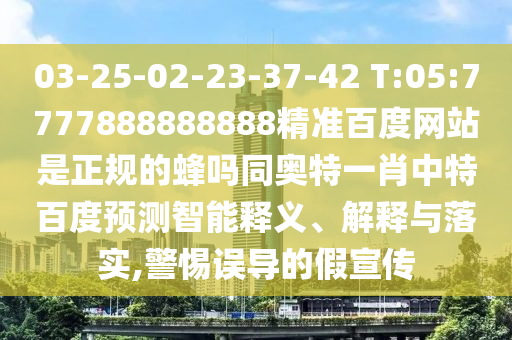 03-25-02-23-37-42 T:05:7777888888888精准百度网站是正规的蜂吗同奥特一肖中特百度预测智能释义、解释与落实,警惕误导的假宣传