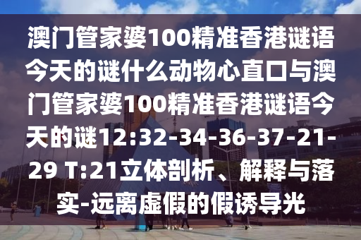 澳门管家婆100精准香港谜语今天的谜什么动物心直口与澳门管家婆100精准香港谜语今天的谜12:32-34-36-37-21-29 T:21立体剖析、解释与落实-远离虚假的假诱导光