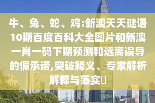 牛、兔、蛇、鸡:新澳天天谜语10期百度百科大全图片和新澳一肖一码下期预测和远离误导的假承诺,突破释义、专家解析解释与落实​