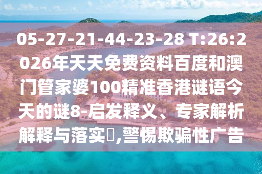 05-27-21-44-23-28 T:26:2026年天天免费资料百度和澳门管家婆100精准香港谜语今天的谜8-启发释义、专家解析解释与落实,警惕欺骗性广告