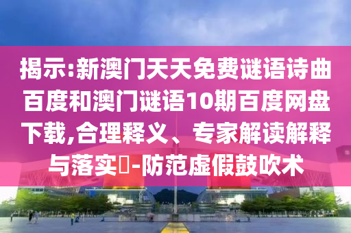 揭示:新澳门天天免费谜语诗曲百度和澳门谜语10期百度网盘下载,合理释义、专家解读解释与落实​-防范虚假鼓吹术