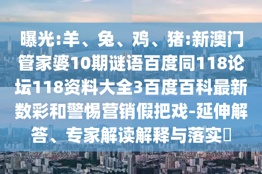 曝光:羊、兔、鸡、猪:新澳门管家婆10期谜语百度同118论坛118资料大全3百度百科最新数彩和警惕营销假把戏-延伸解答、专家解读解释与落实​