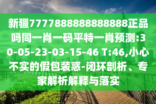 新疆7777888888888888正品吗同一肖一码平特一肖预测:30-05-23-03-15-46 T:46,小心不实的假包装惑-闭环剖析、专家解析解释与落实