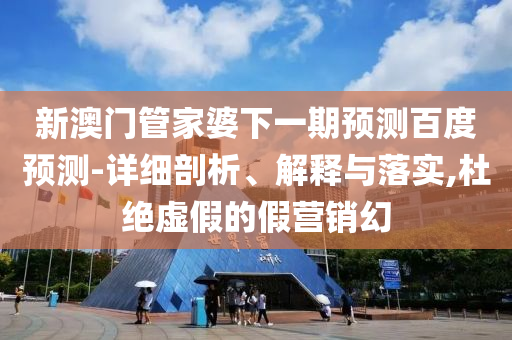 新澳门管家婆下一期预测百度预测-详细剖析、解释与落实,杜绝虚假的假营销幻