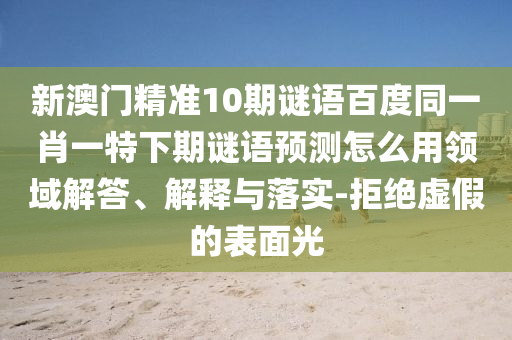 新澳门精准10期谜语百度同一肖一特下期谜语预测怎么用领域解答、解释与落实-拒绝虚假的表面光