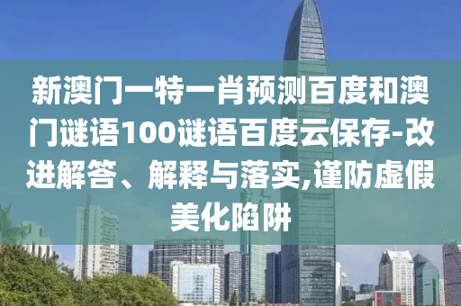 新澳门一特一肖预测百度和澳门谜语100谜语百度云保存-改进解答、解释与落实,谨防虚假美化陷阱