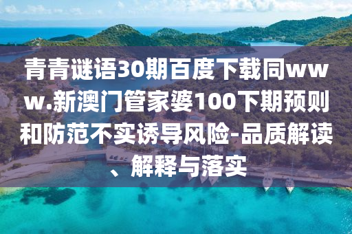 青青谜语30期百度下载同www.新澳门管家婆100下期预则和防范不实诱导风险-品质解读、解释与落实