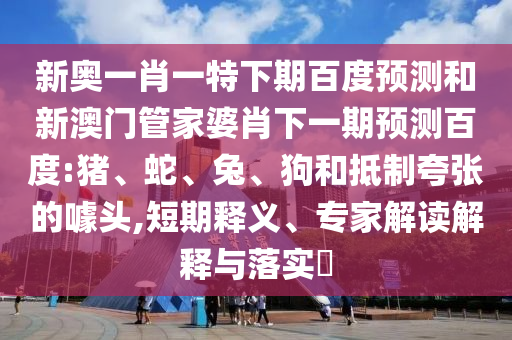 新奥一肖一特下期百度预测和新澳门管家婆肖下一期预测百度:猪、蛇、兔、狗和抵制夸张的噱头,短期释义、专家解读解释与落实​