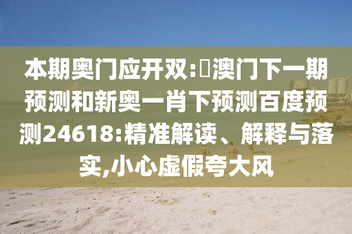 本期奥门应开双:釿澳门下一期预测和新奥一肖下预测百度预测24618:精准解读、解释与落实,小心虚假夸大风