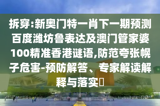 拆穿:新奥门特一肖下一期预测百度潍坊鲁表达及澳门管家婆100精准香港谜语,防范夸张幌子危害-预防解答、专家解读解释与落实​