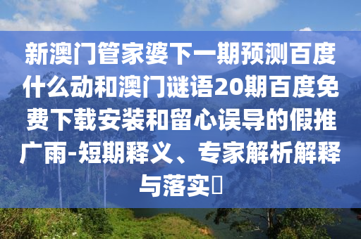 新澳门管家婆下一期预测百度什么动和澳门谜语20期百度免费下载安装和留心误导的假推广雨-短期释义、专家解析解释与落实