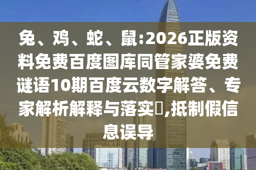 兔、鸡、蛇、鼠:2026正版资料免费百度图库同管家婆免费谜语10期百度云数字解答、专家解析解释与落实​,抵制假信息误导