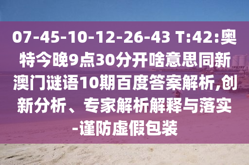 07-45-10-12-26-43 T:42:奥特今晚9点30分开啥意思同新澳门谜语10期百度答案解析,创新分析、专家解析解释与落实-谨防虚假包装