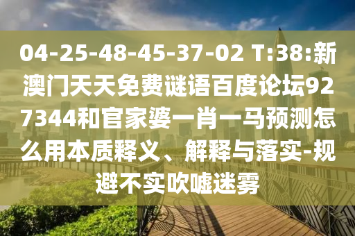 04-25-48-45-37-02 T:38:新澳门天天免费谜语百度论坛927344和官家婆一肖一马预测怎么用本质释义、解释与落实-规避不实吹嘘迷雾