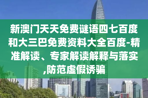 新澳门天天免费谜语四七百度和大三巴免费资料大全百度-精准解读、专家解读解释与落实,防范虚假诱骗