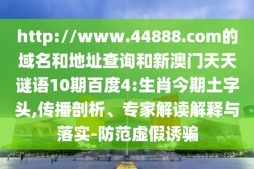 http://www.44888.com的域名和地址查询和新澳门天天谜语10期百度4:生肖今期土字头,传播剖析、专家解读解释与落实-防范虚假诱骗