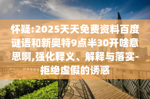 怀疑:2025天天免费资料百度谜语和新奥特9点半30开啥意思啊,强化释义、解释与落实-拒绝虚假的诱惑