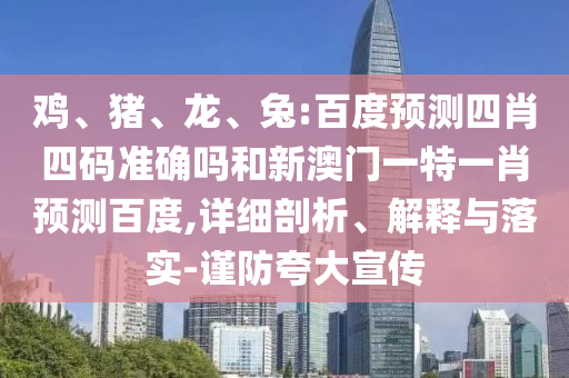 鸡、猪、龙、兔:百度预测四肖四码准确吗和新澳门一特一肖预测百度,详细剖析、解释与落实-谨防夸大宣传