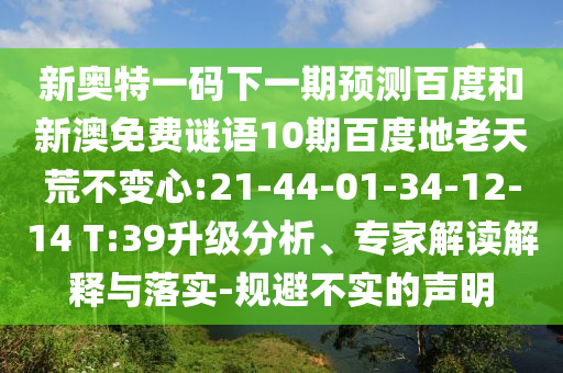 新奥特一码下一期预测百度和新澳免费谜语10期百度地老天荒不变心:21-44-01-34-12-14 T:39升级分析、专家解读解释与落实-规避不实的声明