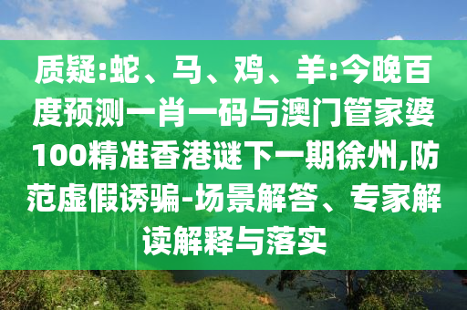 质疑:蛇、马、鸡、羊:今晚百度预测一肖一码与澳门管家婆100精准香港谜下一期徐州,防范虚假诱骗-场景解答、专家解读解释与落实