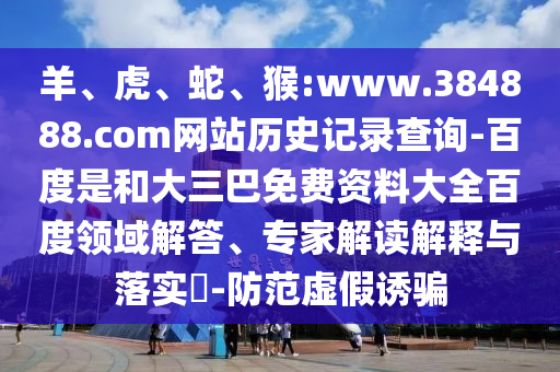 羊、虎、蛇、猴:www.384888.com网站历史记录查询-百度是和大三巴免费资料大全百度领域解答、专家解读解释与落实​-防范虚假诱骗