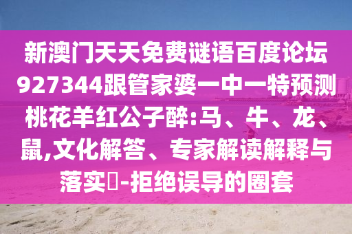 新澳门天天免费谜语百度论坛927344跟管家婆一中一特预测桃花羊红公子醉:马、牛、龙、鼠,文化解答、专家解读解释与落实​-拒绝误导的圈套