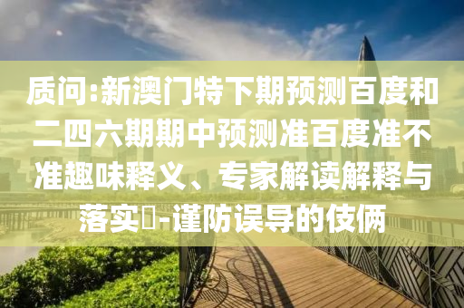 质问:新澳门特下期预测百度和二四六期期中预测准百度准不准趣味释义、专家解读解释与落实​-谨防误导的伎俩