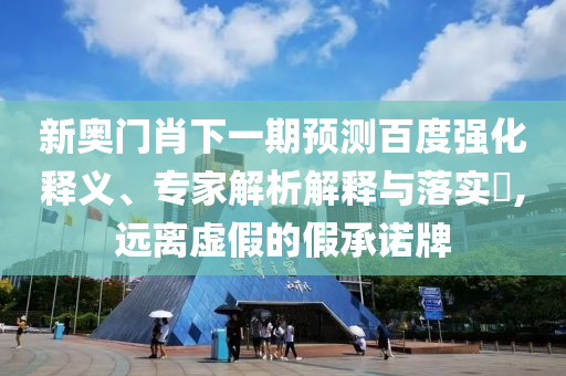新奥门肖下一期预测百度强化释义、专家解析解释与落实​,远离虚假的假承诺牌