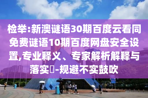 检举:新澳谜语30期百度云看同免费谜语10期百度网盘安全设置,专业释义、专家解析解释与落实​-规避不实鼓吹